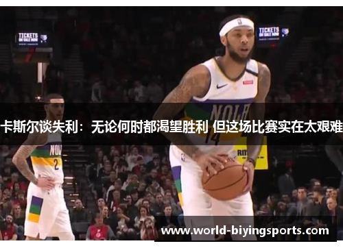 卡斯尔谈失利：无论何时都渴望胜利 但这场比赛实在太艰难