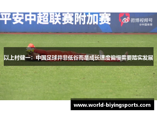 以上村健一：中国足球并非低谷而是成长速度偏慢需要踏实发展