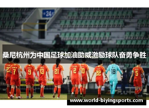 桑尼杭州为中国足球加油助威激励球队奋勇争胜