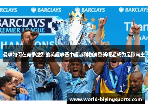 曼联如何在竞争激烈的英超联赛中超越利物浦重新崛起成为足球霸主