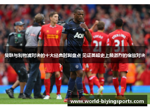 曼联与利物浦对决的十大经典时刻盘点 见证英超史上最激烈的宿敌对决