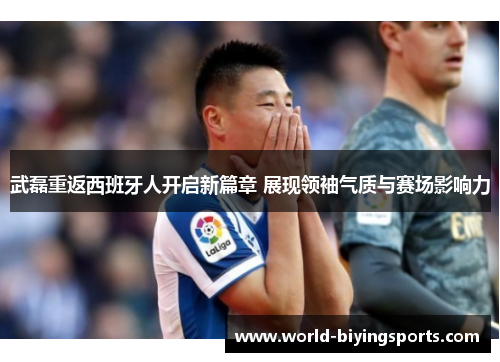 武磊重返西班牙人开启新篇章 展现领袖气质与赛场影响力