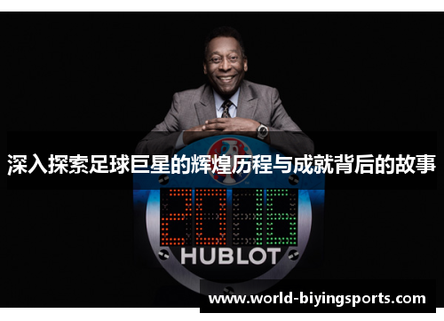 深入探索足球巨星的辉煌历程与成就背后的故事