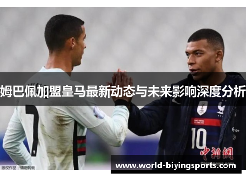 姆巴佩加盟皇马最新动态与未来影响深度分析