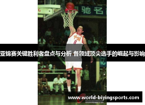 亚锦赛关键胜利者盘点与分析 各领域顶尖选手的崛起与影响