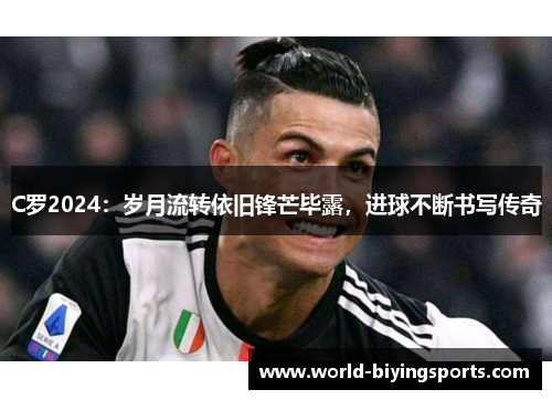 C罗2024：岁月流转依旧锋芒毕露，进球不断书写传奇
