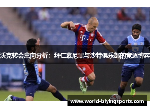 沃克转会意向分析：拜仁慕尼黑与沙特俱乐部的竞逐博弈
