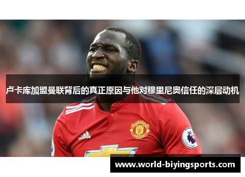 卢卡库加盟曼联背后的真正原因与他对穆里尼奥信任的深层动机