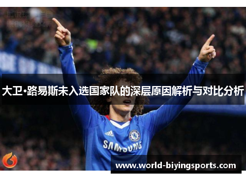 大卫·路易斯未入选国家队的深层原因解析与对比分析 大卫·路易斯未入选国家队的深层原因解析与对比分析