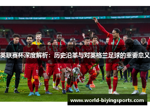 英联赛杯深度解析:历史沿革与对英格兰足球的重要意义 英联赛杯深度解析:历史沿革与对英格兰足球的重要意义