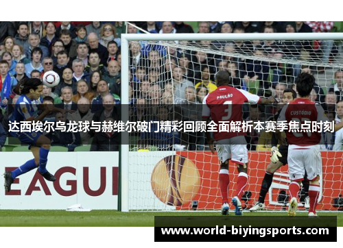 达西埃尔乌龙球与赫维尔破门精彩回顾全面解析本赛季焦点时刻 达西埃尔乌龙球与赫维尔破门精彩回顾全面解析本赛季焦点时刻