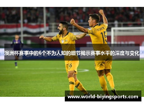 澳洲杯赛事中的6个不为人知的细节揭示赛事水平的深度与变化