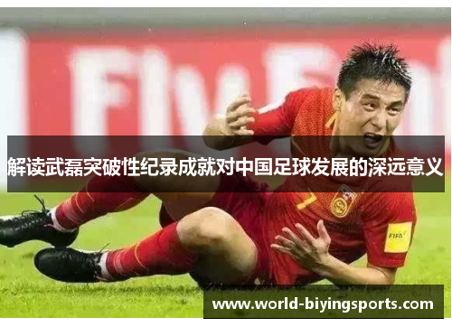 解读武磊突破性纪录成就对中国足球发展的深远意义