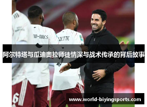 阿尔特塔与瓜迪奥拉师徒情深与战术传承的背后故事