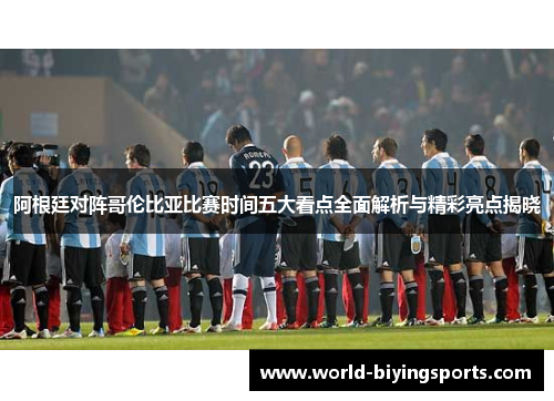 阿根廷对阵哥伦比亚比赛时间五大看点全面解析与精彩亮点揭晓