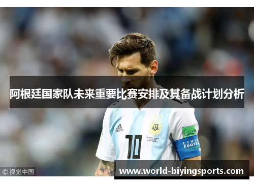 阿根廷国家队未来重要比赛安排及其备战计划分析
