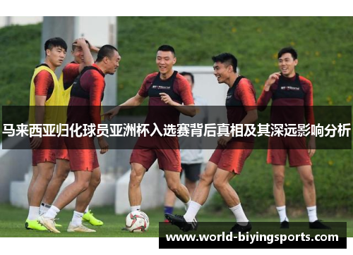 马来西亚归化球员亚洲杯入选赛背后真相及其深远影响分析 马来西亚归化球员亚洲杯入选赛背后真相及其深远影响分析
