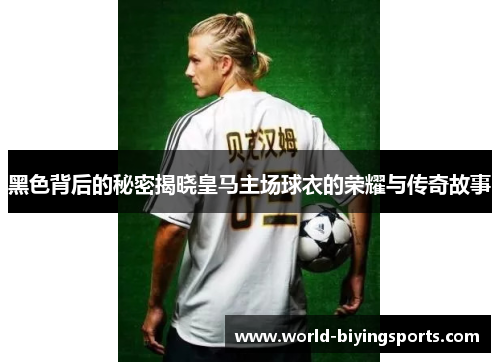 黑色背后的秘密揭晓皇马主场球衣的荣耀与传奇故事