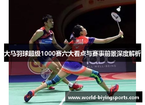 大马羽球超级1000赛六大看点与赛事前景深度解析